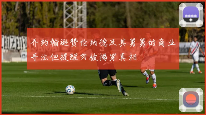 乔约翰逊赞伦纳德及其舅舅的商业手法但提醒勿被揭穿真相