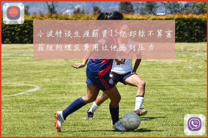 小波特谈生涯薪资15亿却称不算富翁纽约理发费用让他感到压力