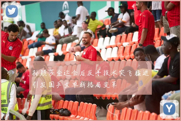 孙颖莎全运会后反手技术突飞猛进引发国乒女单新格局变革