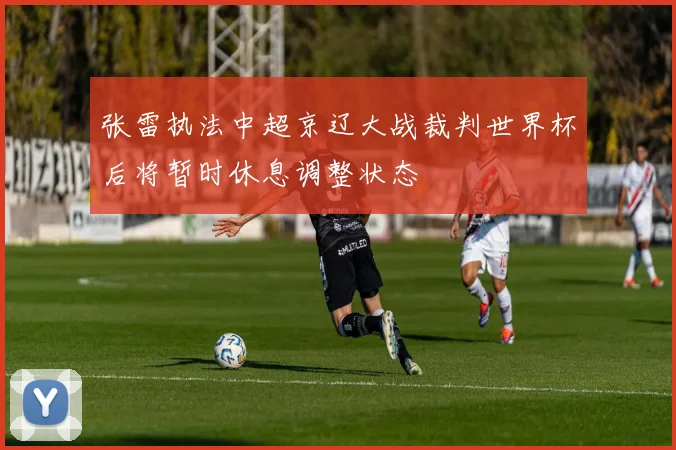 张雷执法中超京辽大战裁判世界杯后将暂时休息调整状态