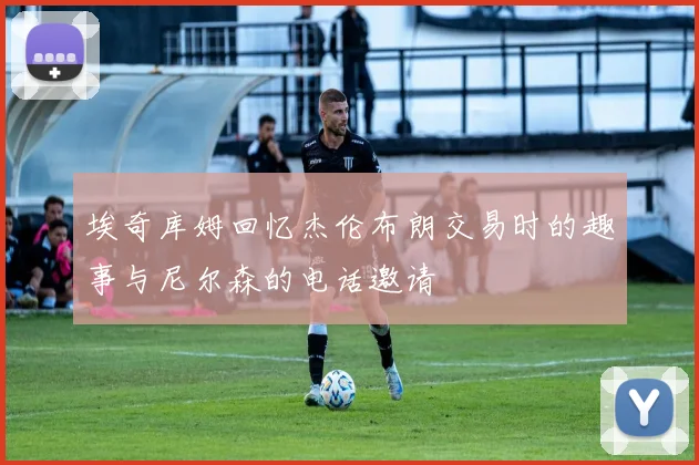 埃奇库姆回忆杰伦布朗交易时的趣事与尼尔森的电话邀请