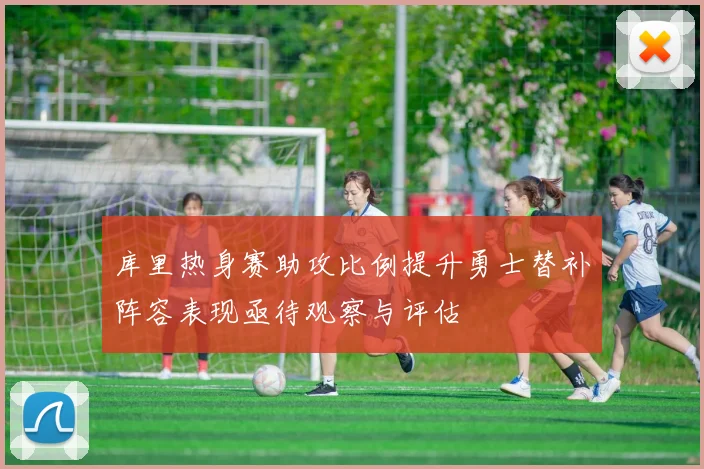 库里热身赛助攻比例提升勇士替补阵容表现亟待观察与评估