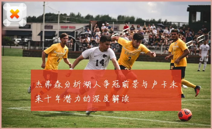 杰弗森分析湖人争冠前景与卢卡未来十年潜力的深度解读