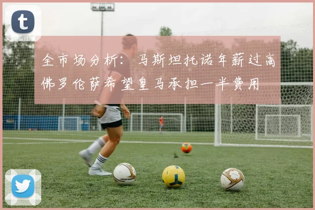 全市场分析：马斯坦托诺年薪过高佛罗伦萨希望皇马承担一半费用