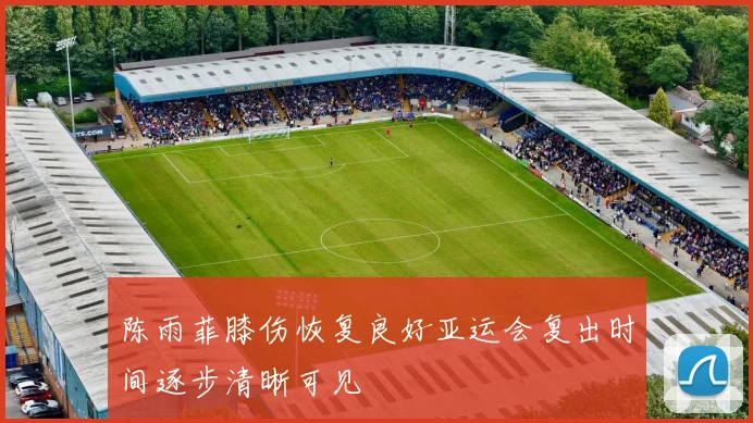 陈雨菲膝伤恢复良好亚运会复出时间逐步清晰可见