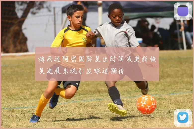 梅西迈阿密国际复出时间表更新恢复进展乐观引发球迷期待