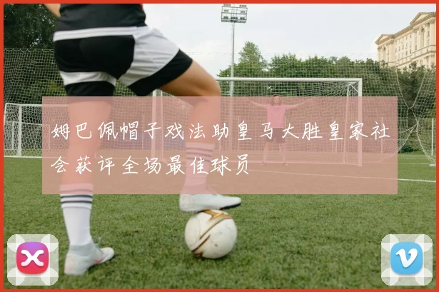 姆巴佩帽子戏法助皇马大胜皇家社会获评全场最佳球员