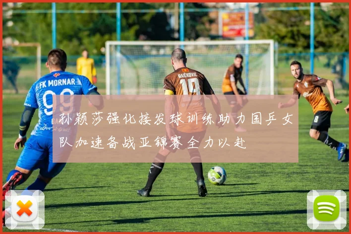孙颖莎强化接发球训练助力国乒女队加速备战亚锦赛全力以赴