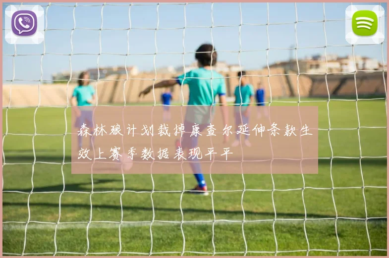 森林狼计划裁掉康查尔延伸条款生效上赛季数据表现平平